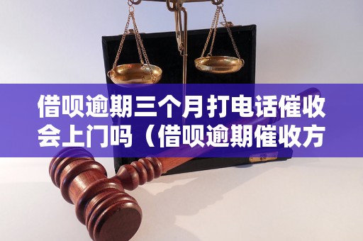 借呗逾期三个月打电话催收会上门吗（借呗逾期催收方式分析）