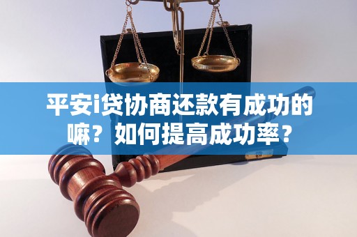 平安i贷协商还款有成功的嘛？如何提高成功率？