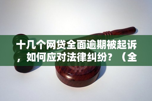 十几个网贷全面逾期被起诉，如何应对法律纠纷？（全面逾期被起诉后的法律维权指南）