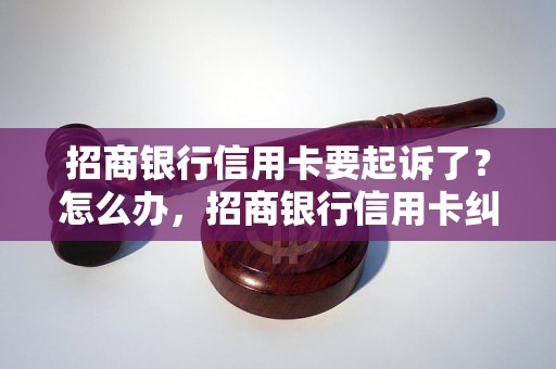 招商银行信用卡要起诉了？怎么办，招商银行信用卡纠纷解决方法