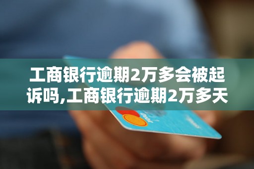 工商银行逾期2万多会被起诉吗,工商银行逾期2万多天数多久会被起诉