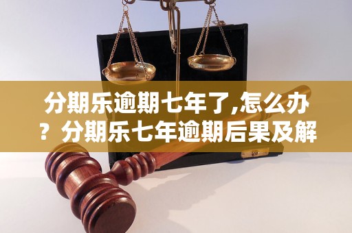 分期乐逾期七年了,怎么办？分期乐七年逾期后果及解决办法