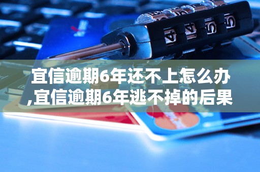 宜信逾期6年还不上怎么办,宜信逾期6年逃不掉的后果