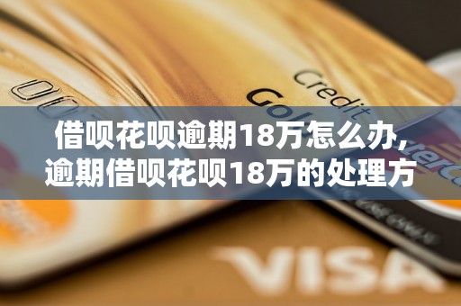 借呗花呗逾期18万怎么办,逾期借呗花呗18万的处理方法