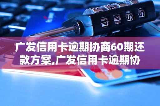 广发信用卡逾期协商60期还款方案,广发信用卡逾期协商60期的处理流程