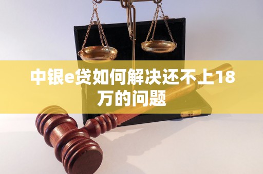 中银e贷如何解决还不上18万的问题