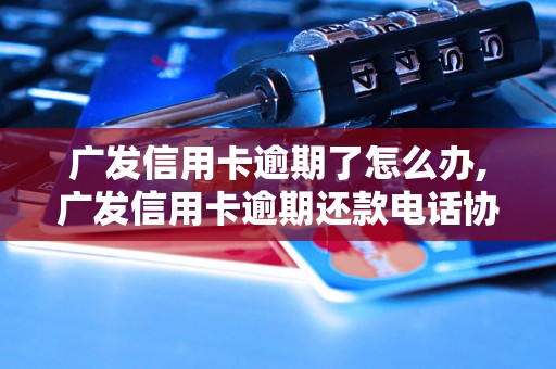 广发信用卡逾期了怎么办,广发信用卡逾期还款电话协商