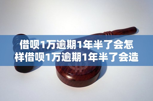 借呗1万逾期1年半了会怎样借呗1万逾期1年半了会造成什么后果