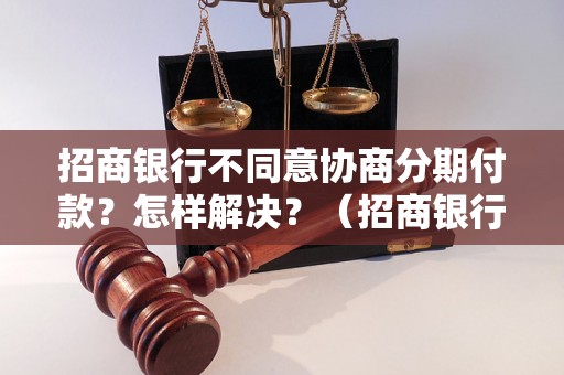 招商银行不同意协商分期付款？怎样解决？（招商银行分期付款被拒原因及解决方法）