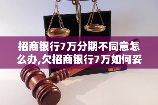 招商银行7万分期不同意怎么办,欠招商银行7万如何妥善解决