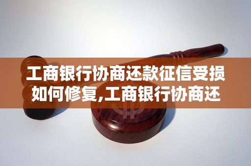 工商银行协商还款征信受损如何修复,工商银行协商还款对征信影响大吗