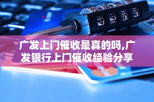 广发上门催收是真的吗,广发银行上门催收经验分享