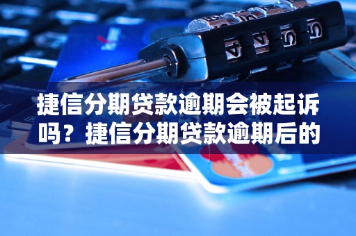 捷信分期贷款逾期会被起诉吗？捷信分期贷款逾期后的法律后果