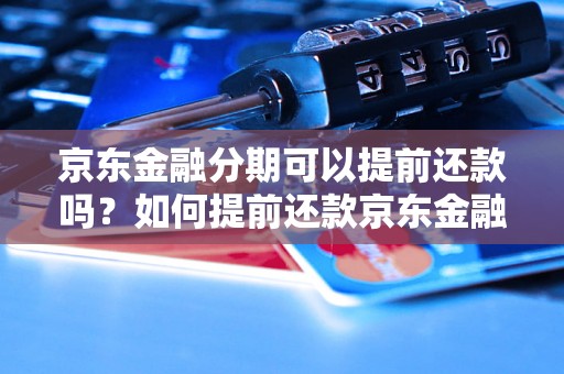 京东金融分期可以提前还款吗？如何提前还款京东金融分期？