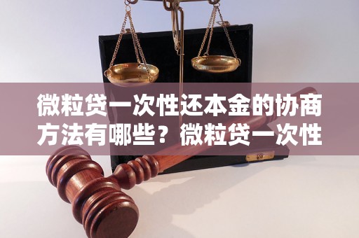 微粒贷一次性还本金的协商方法有哪些？微粒贷一次性还本金的流程及注意事项