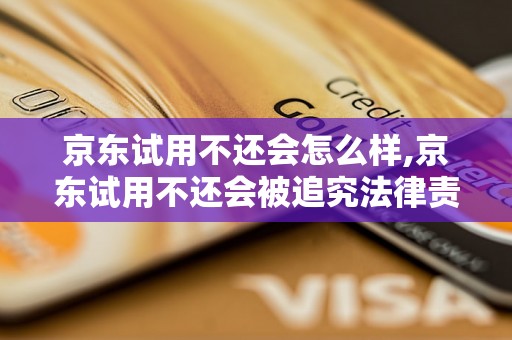 京东试用不还会怎么样,京东试用不还会被追究法律责任吗