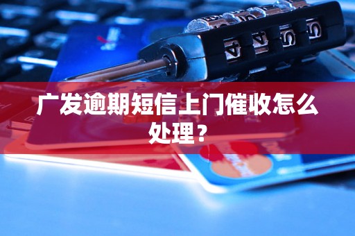 广发逾期短信上门催收怎么处理？