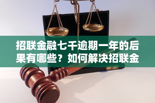 招联金融七千逾期一年的后果有哪些？如何解决招联金融逾期问题？