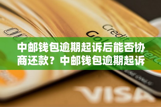 中邮钱包逾期起诉后能否协商还款？中邮钱包逾期起诉后如何处理？