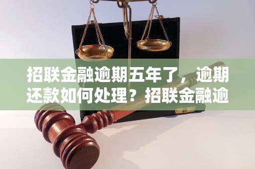 招联金融逾期五年了，逾期还款如何处理？招联金融逾期五年后的后果