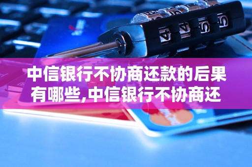 中信银行不协商还款的后果有哪些,中信银行不协商还款怎么解决