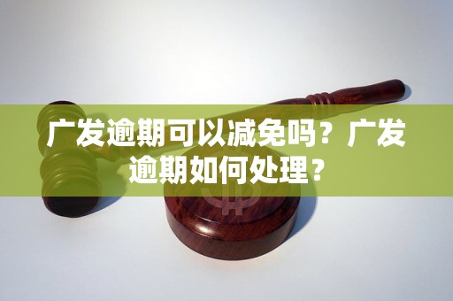 广发逾期可以减免吗？广发逾期如何处理？