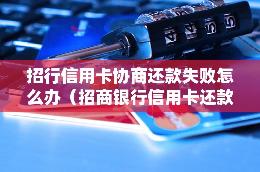 招行信用卡协商还款失败怎么办（招商银行信用卡还款问题解决方案）