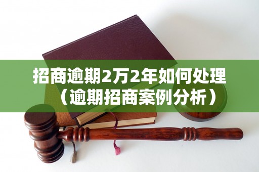 招商逾期2万2年如何处理（逾期招商案例分析）