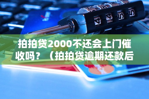 拍拍贷2000不还会上门催收吗？（拍拍贷逾期还款后果详解）