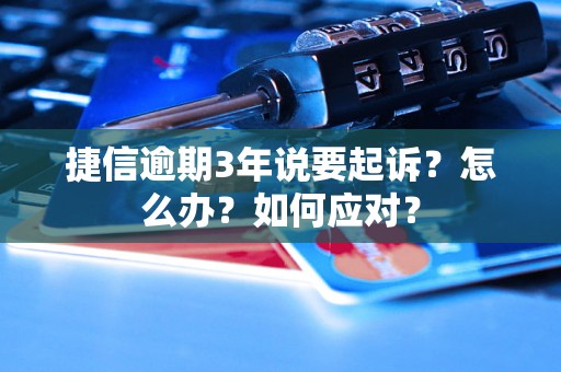 捷信逾期3年说要起诉？怎么办？如何应对？