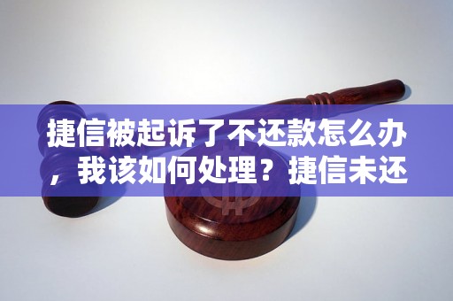 捷信被起诉了不还款怎么办，我该如何处理？捷信未还款被起诉后的解决方法