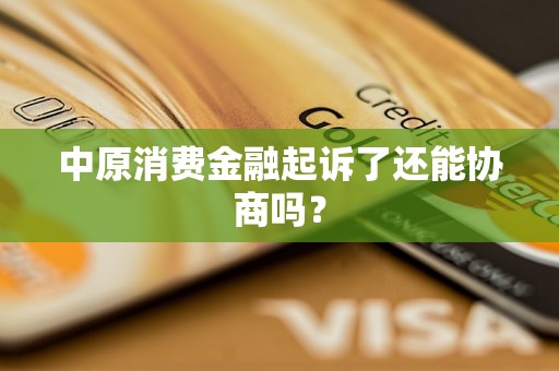 中原消费金融起诉了还能协商吗？