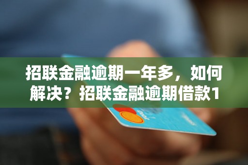 招联金融逾期一年多，如何解决？招联金融逾期借款1年多怎么办？