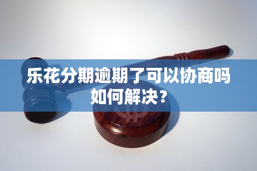 乐花分期逾期了可以协商吗如何解决？