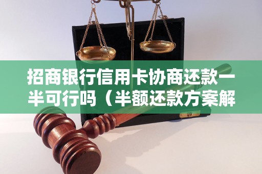 招商银行信用卡协商还款一半可行吗（半额还款方案解析）