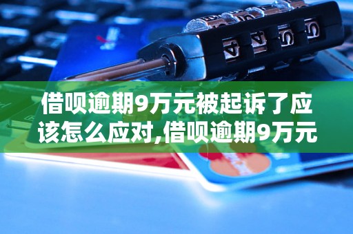 借呗逾期9万元被起诉了应该怎么应对,借呗逾期9万元被起诉了有什么后果