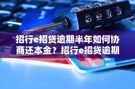 招行e招贷逾期半年如何协商还本金？招行e招贷逾期半年可以还本金吗？