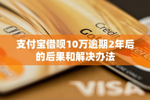 支付宝借呗10万逾期2年后的后果和解决办法