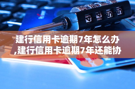 建行信用卡逾期7年怎么办,建行信用卡逾期7年还能协商吗