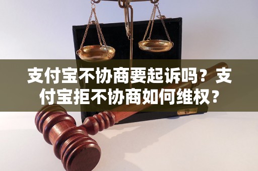 支付宝不协商要起诉吗？支付宝拒不协商如何维权？