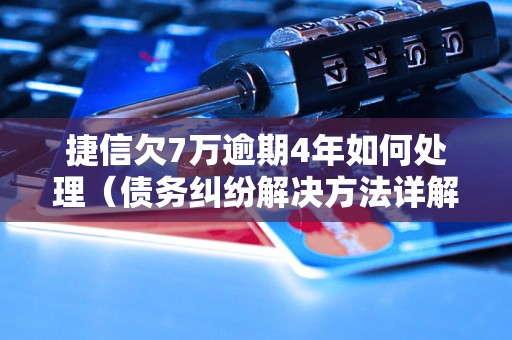 捷信欠7万逾期4年如何处理（债务纠纷解决方法详解）