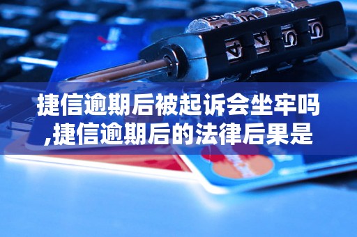 捷信逾期后被起诉会坐牢吗,捷信逾期后的法律后果是什么