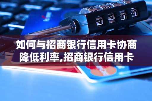 如何与招商银行信用卡协商降低利率,招商银行信用卡还款协商技巧