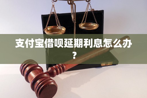 支付宝借呗延期利息怎么办？