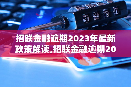 招联金融逾期2023年最新政策解读,招联金融逾期2023年政策变化分析