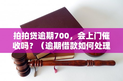 拍拍贷逾期700，会上门催收吗？（逾期借款如何处理）