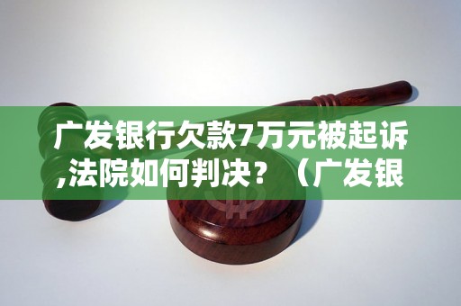 广发银行欠款7万元被起诉,法院如何判决？（广发银行债务纠纷案例分析）