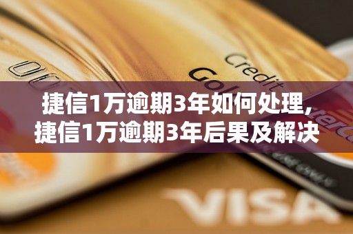 捷信1万逾期3年如何处理,捷信1万逾期3年后果及解决方法