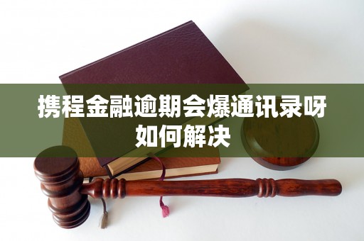 携程金融逾期会爆通讯录呀如何解决