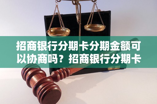 招商银行分期卡分期金额可以协商吗？招商银行分期卡协商分期利率条件